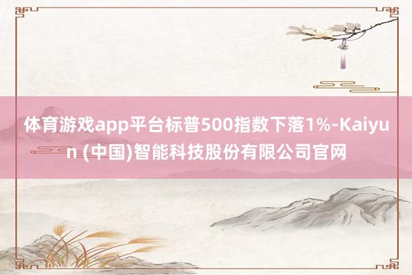 体育游戏app平台标普500指数下落1%-Kaiyun (中国)智能科技股份有限公司官网