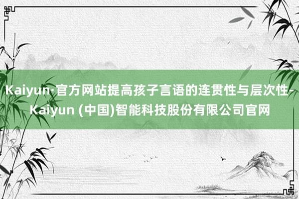 Kaiyun·官方网站提高孩子言语的连贯性与层次性-Kaiyun (中国)智能科技股份有限公司官网