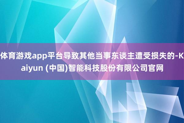 体育游戏app平台导致其他当事东谈主遭受损失的-Kaiyun (中国)智能科技股份有限公司官网