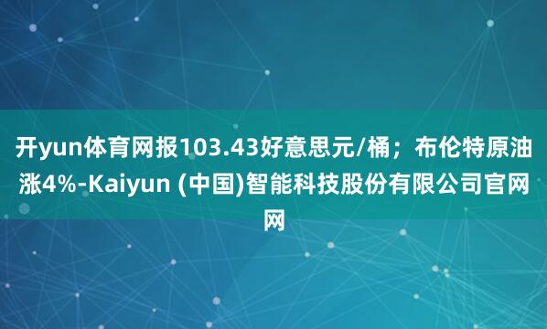 开yun体育网报103.43好意思元/桶;布伦特原油涨4%-Kaiyun (中国)智能科技股份有限公司官网