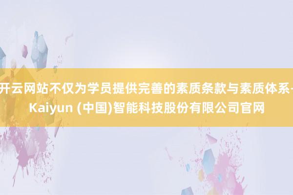 开云网站不仅为学员提供完善的素质条款与素质体系-Kaiyun (中国)智能科技股份有限公司官网