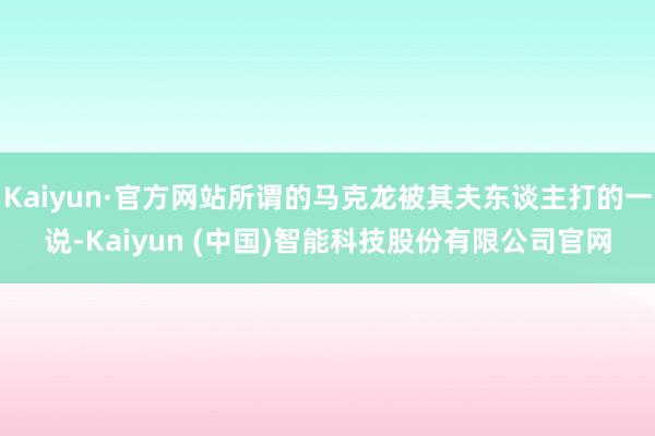 Kaiyun·官方网站所谓的马克龙被其夫东谈主打的一说-Kaiyun (中国)智能科技股份有限公司官网