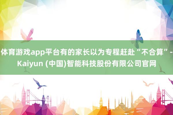 体育游戏app平台有的家长以为专程赶赴“不合算”-Kaiyun (中国)智能科技股份有限公司官网