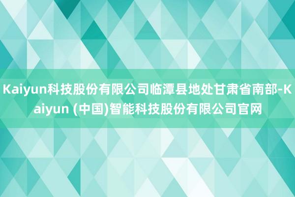 Kaiyun科技股份有限公司临潭县地处甘肃省南部-Kaiyun (中国)智能科技股份有限公司官网