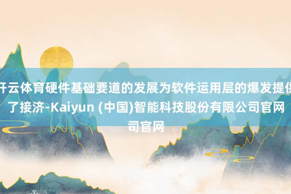 开云体育硬件基础要道的发展为软件运用层的爆发提供了接济-Kaiyun (中国)智能科技股份有限公司官网