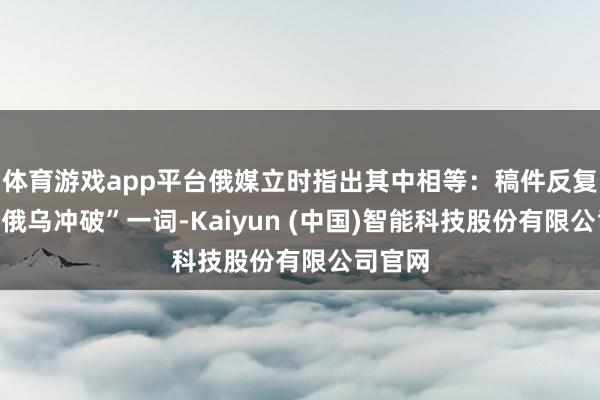 体育游戏app平台俄媒立时指出其中相等:稿件反复使用“俄乌冲破”一词-Kaiyun (中国)智能科技股份有限公司官网