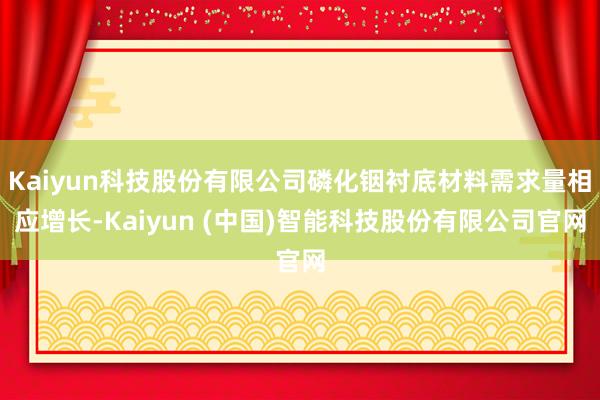 Kaiyun科技股份有限公司磷化铟衬底材料需求量相应增长-Kaiyun (中国)智能科技股份有限公司官网