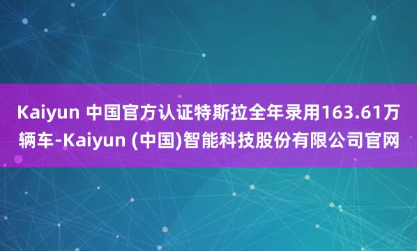 Kaiyun 中国官方认证特斯拉全年录用163.61万辆车-Kaiyun (中国)智能科技股份有限公司官网