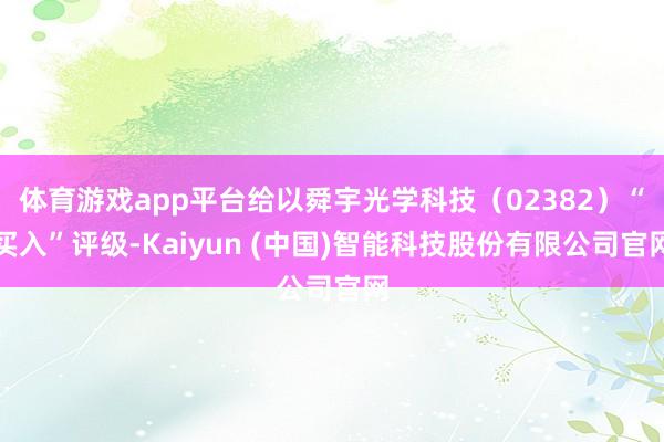 体育游戏app平台给以舜宇光学科技(02382)“买入”评级-Kaiyun (中国)智能科技股份有限公司官网