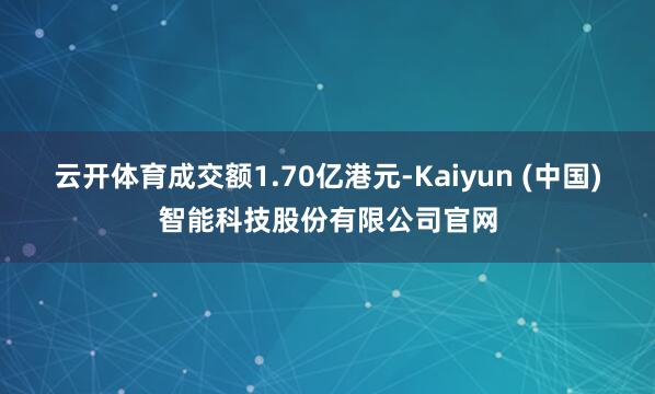 云开体育成交额1.70亿港元-Kaiyun (中国)智能科技股份有限公司官网