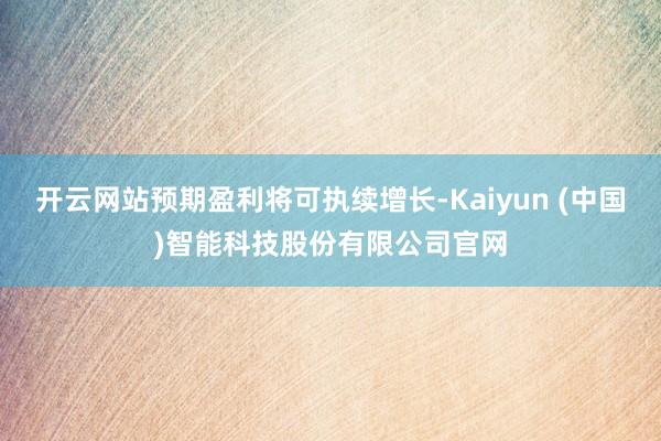 开云网站预期盈利将可执续增长-Kaiyun (中国)智能科技股份有限公司官网