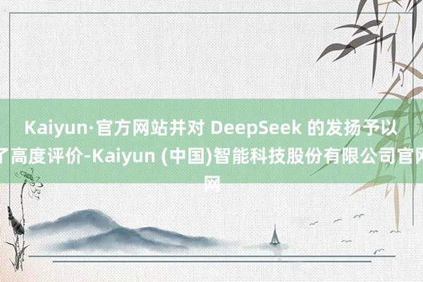 Kaiyun·官方网站并对 DeepSeek 的发扬予以了高度评价-Kaiyun (中国)智能科技股份有限公司官网