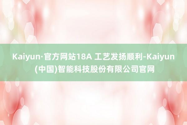 Kaiyun·官方网站18A 工艺发扬顺利-Kaiyun (中国)智能科技股份有限公司官网
