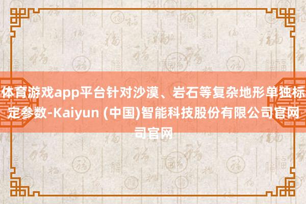 体育游戏app平台针对沙漠、岩石等复杂地形单独标定参数-Kaiyun (中国)智能科技股份有限公司官网