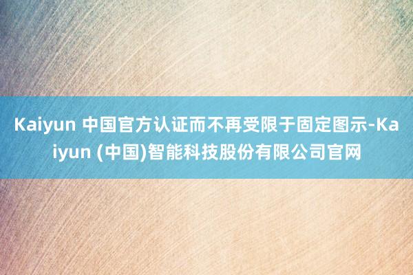 Kaiyun 中国官方认证而不再受限于固定图示-Kaiyun (中国)智能科技股份有限公司官网