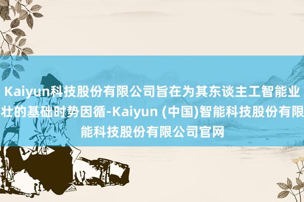 Kaiyun科技股份有限公司旨在为其东谈主工智能业务提供雄壮的基础时势因循-Kaiyun (中国)智能科技股份有限公司官网