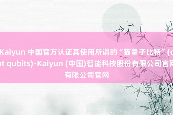 Kaiyun 中国官方认证其使用所谓的“猫量子比特”(cat qubits)-Kaiyun (中国)智能科技股份有限公司官网