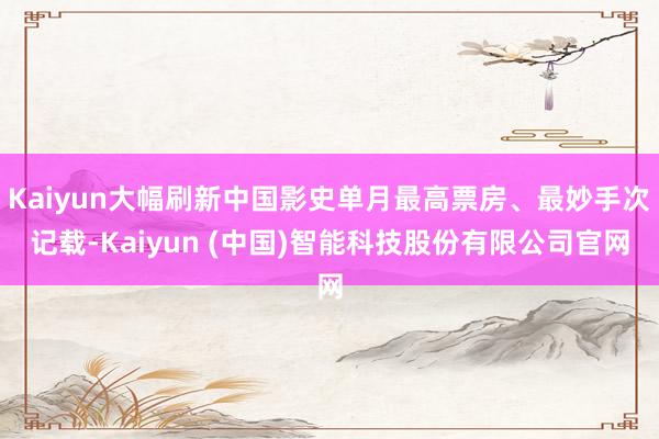 Kaiyun大幅刷新中国影史单月最高票房、最妙手次记载-Kaiyun (中国)智能科技股份有限公司官网