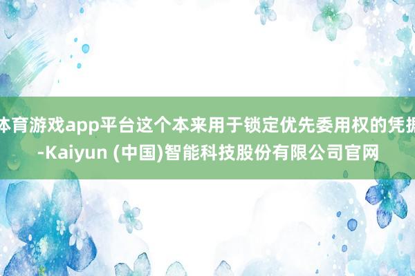 体育游戏app平台这个本来用于锁定优先委用权的凭据-Kaiyun (中国)智能科技股份有限公司官网