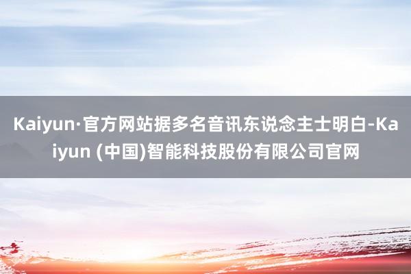 Kaiyun·官方网站据多名音讯东说念主士明白-Kaiyun (中国)智能科技股份有限公司官网