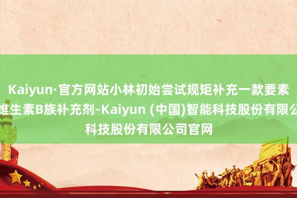 Kaiyun·官方网站小林初始尝试规矩补充一款要素明确的维生素B族补充剂-Kaiyun (中国)智能科技股份有限公司官网