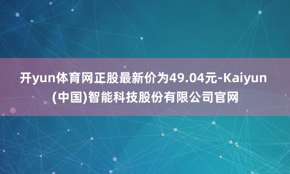 开yun体育网正股最新价为49.04元-Kaiyun (中国)智能科技股份有限公司官网