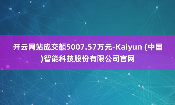开云网站成交额5007.57万元-Kaiyun (中国)智能科技股份有限公司官网