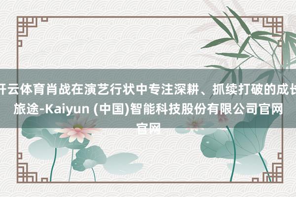 开云体育肖战在演艺行状中专注深耕、抓续打破的成长旅途-Kaiyun (中国)智能科技股份有限公司官网