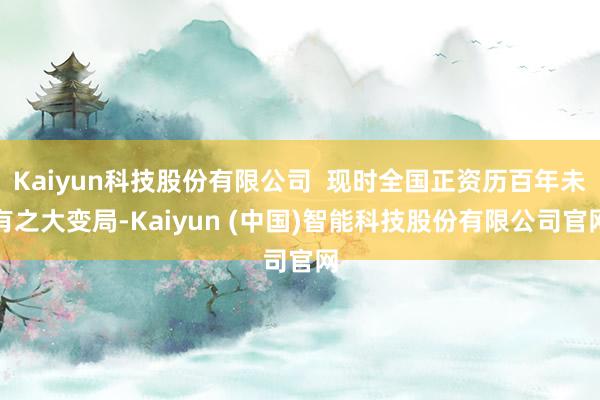 Kaiyun科技股份有限公司  现时全国正资历百年未有之大变局-Kaiyun (中国)智能科技股份有限公司官网