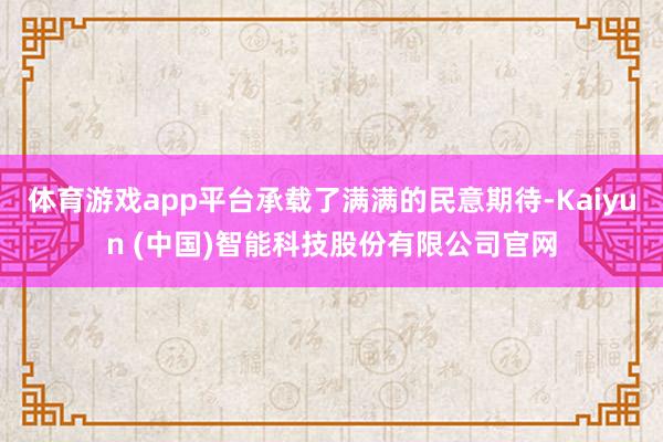 体育游戏app平台承载了满满的民意期待-Kaiyun (中国)智能科技股份有限公司官网
