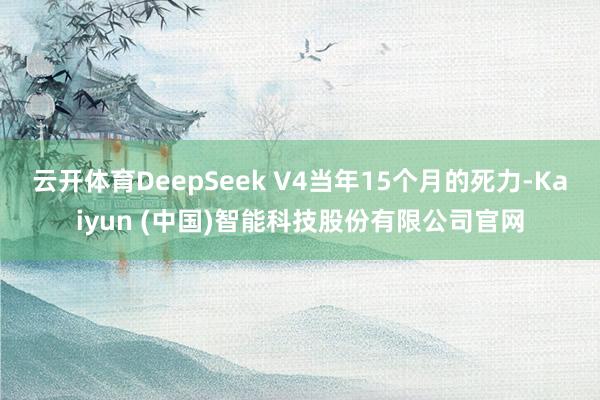 云开体育DeepSeek V4当年15个月的死力-Kaiyun (中国)智能科技股份有限公司官网