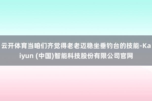云开体育当咱们齐觉得老老迈稳坐垂钓台的技能-Kaiyun (中国)智能科技股份有限公司官网