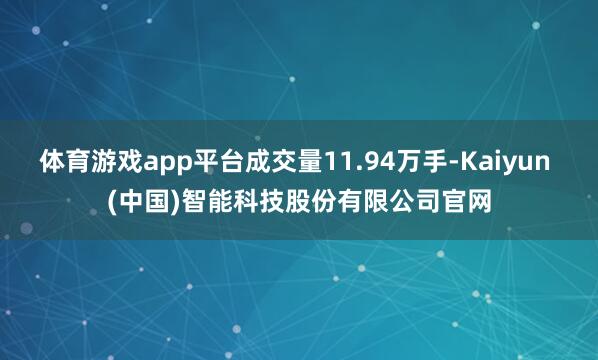 体育游戏app平台成交量11.94万手-Kaiyun (中国)智能科技股份有限公司官网