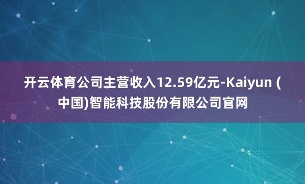 开云体育公司主营收入12.59亿元-Kaiyun (中国)智能科技股份有限公司官网