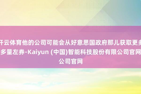 开云体育他的公司可能会从好意思国政府那儿获取更多多量左券-Kaiyun (中国)智能科技股份有限公司官网