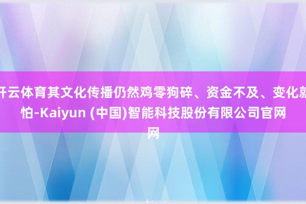 开云体育其文化传播仍然鸡零狗碎、资金不及、变化就怕-Kaiyun (中国)智能科技股份有限公司官网