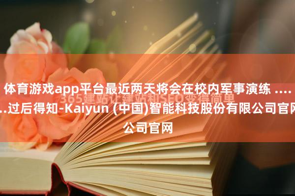 体育游戏app平台最近两天将会在校内军事演练 .......过后得知-Kaiyun (中国)智能科技股份有限公司官网