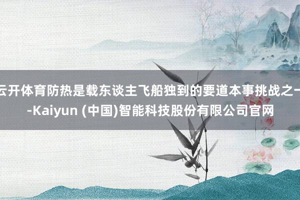 云开体育防热是载东谈主飞船独到的要道本事挑战之一-Kaiyun (中国)智能科技股份有限公司官网