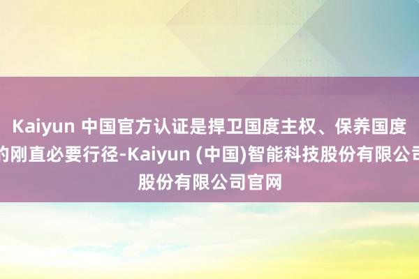 Kaiyun 中国官方认证是捍卫国度主权、保养国度调和的刚直必要行径-Kaiyun (中国)智能科技股份有限公司官网