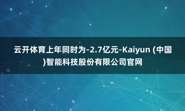 云开体育上年同时为-2.7亿元-Kaiyun (中国)智能科技股份有限公司官网