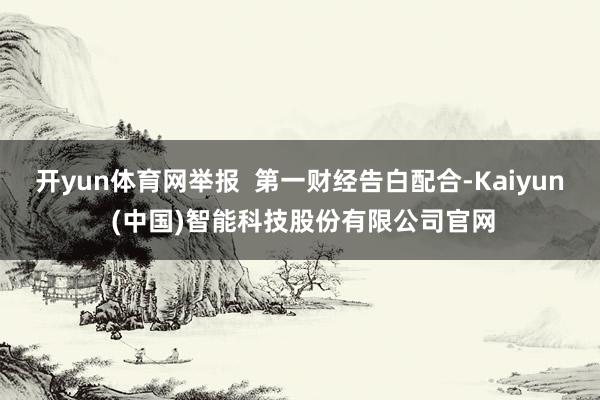 开yun体育网举报  第一财经告白配合-Kaiyun (中国)智能科技股份有限公司官网