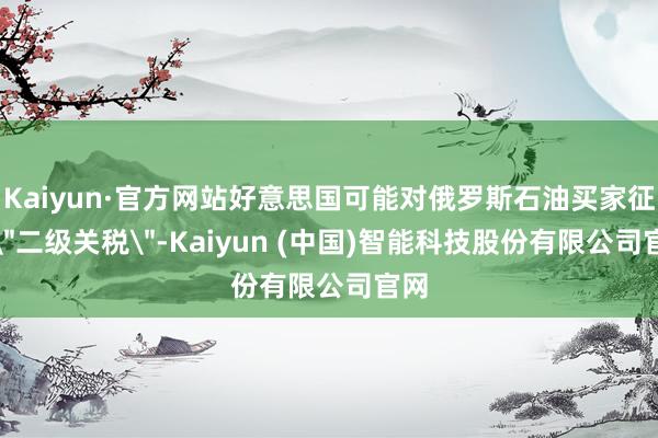 Kaiyun·官方网站好意思国可能对俄罗斯石油买家征收