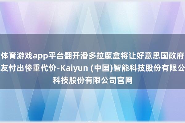体育游戏app平台翻开潘多拉魔盒将让好意思国政府过甚盟友付出惨重代价-Kaiyun (中国)智能科技股份有限公司官网