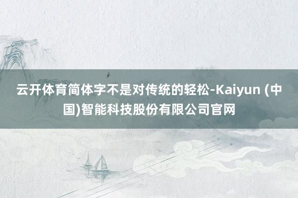 云开体育简体字不是对传统的轻松-Kaiyun (中国)智能科技股份有限公司官网