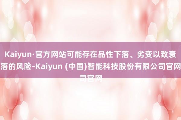 Kaiyun·官方网站可能存在品性下落、劣变以致衰落的风险-Kaiyun (中国)智能科技股份有限公司官网