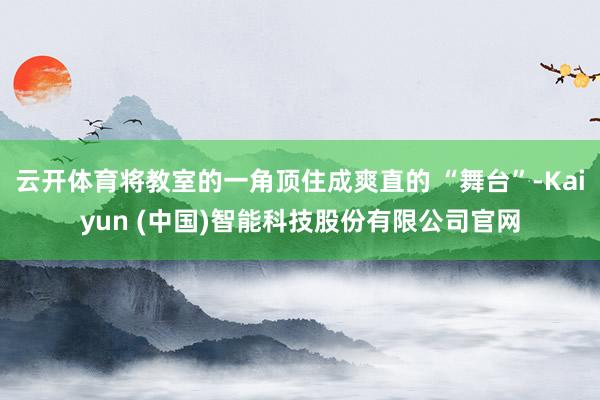 云开体育将教室的一角顶住成爽直的 “舞台”-Kaiyun (中国)智能科技股份有限公司官网