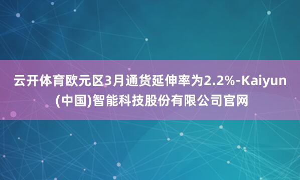 云开体育欧元区3月通货延伸率为2.2%-Kaiyun (中国)智能科技股份有限公司官网