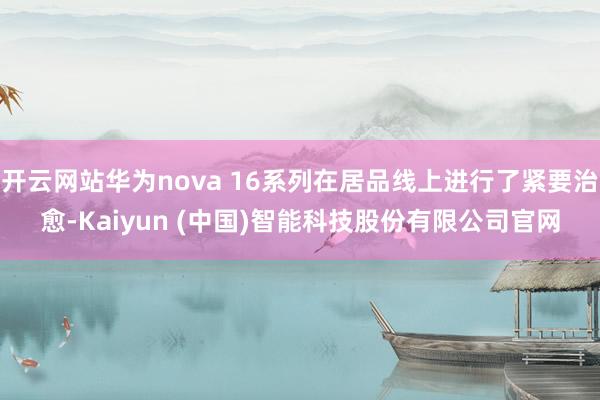 开云网站华为nova 16系列在居品线上进行了紧要治愈-Kaiyun (中国)智能科技股份有限公司官网