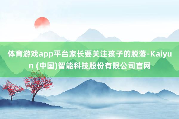 体育游戏app平台家长要关注孩子的脱落-Kaiyun (中国)智能科技股份有限公司官网
