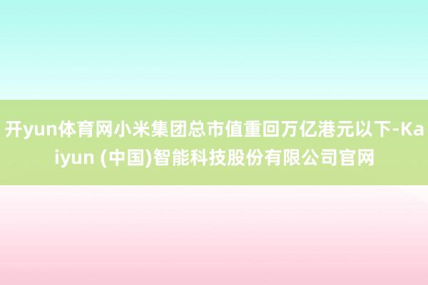 开yun体育网小米集团总市值重回万亿港元以下-Kaiyun (中国)智能科技股份有限公司官网